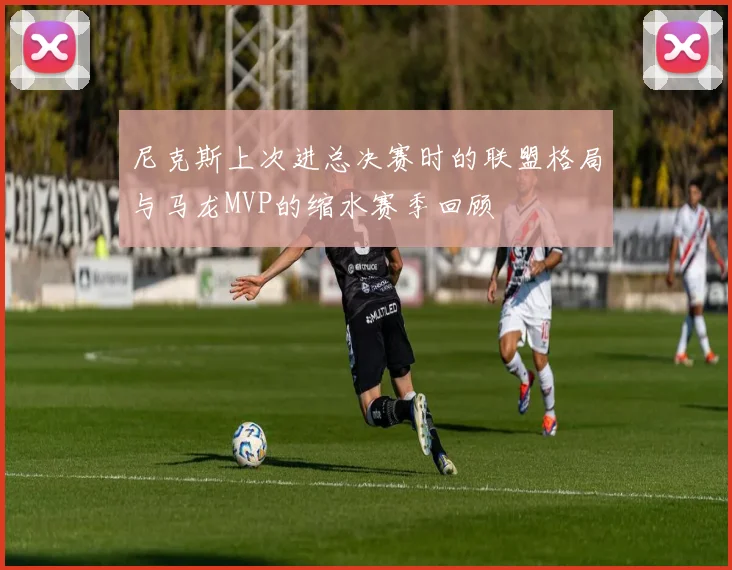 尼克斯上次进总决赛时的联盟格局与马龙MVP的缩水赛季回顾